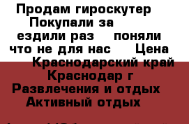 Продам гироскутер .  Покупали за 14.000, ездили раз 5, поняли, что не для нас.  › Цена ­ 9 - Краснодарский край, Краснодар г. Развлечения и отдых » Активный отдых   